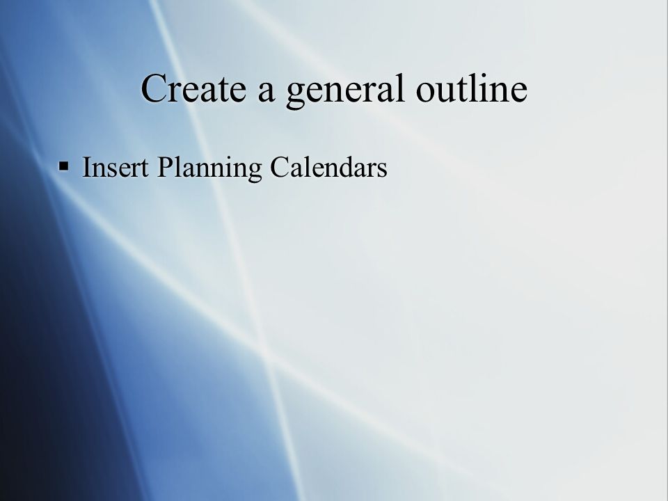 Create a general outline  Insert Planning Calendars