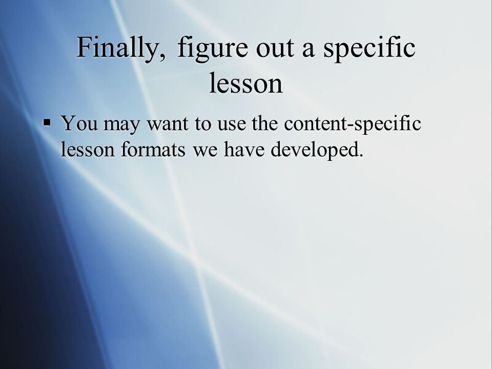 Finally, figure out a specific lesson  You may want to use the content-specific lesson formats we have developed.