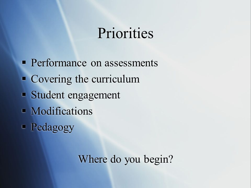 Priorities  Performance on assessments  Covering the curriculum  Student engagement  Modifications  Pedagogy Where do you begin.