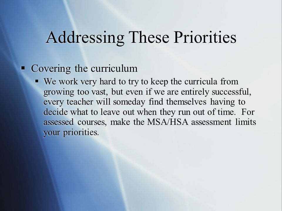 Addressing These Priorities  Covering the curriculum  We work very hard to try to keep the curricula from growing too vast, but even if we are entirely successful, every teacher will someday find themselves having to decide what to leave out when they run out of time.