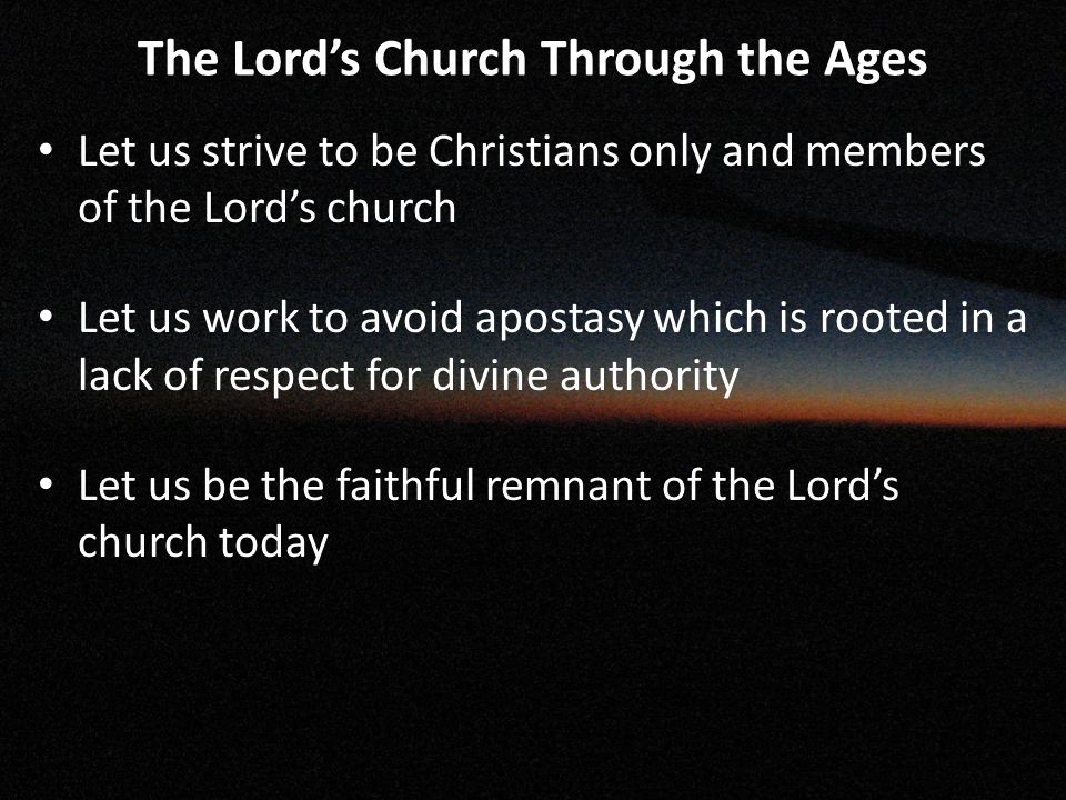 The Lord’s Church Through the Ages Let us strive to be Christians only and members of the Lord’s church Let us work to avoid apostasy which is rooted in a lack of respect for divine authority Let us be the faithful remnant of the Lord’s church today