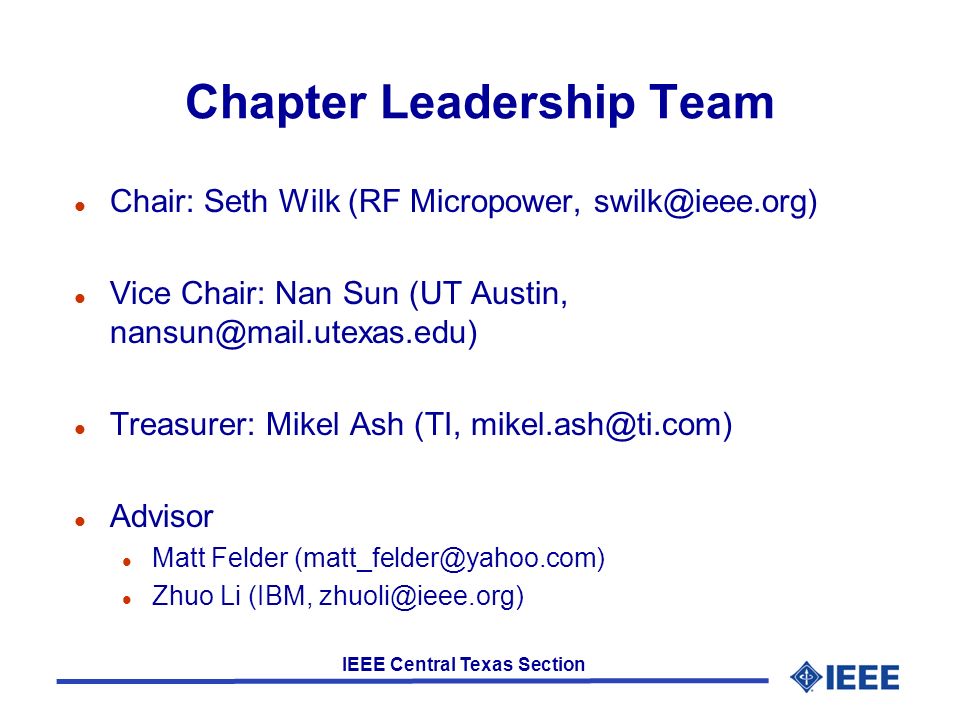 IEEE Central Texas Section Chapter Leadership Team l Chair: Seth Wilk (RF Micropower, l Vice Chair: Nan Sun (UT Austin, l Treasurer: Mikel Ash (TI, l Advisor l Matt Felder l Zhuo Li (IBM,