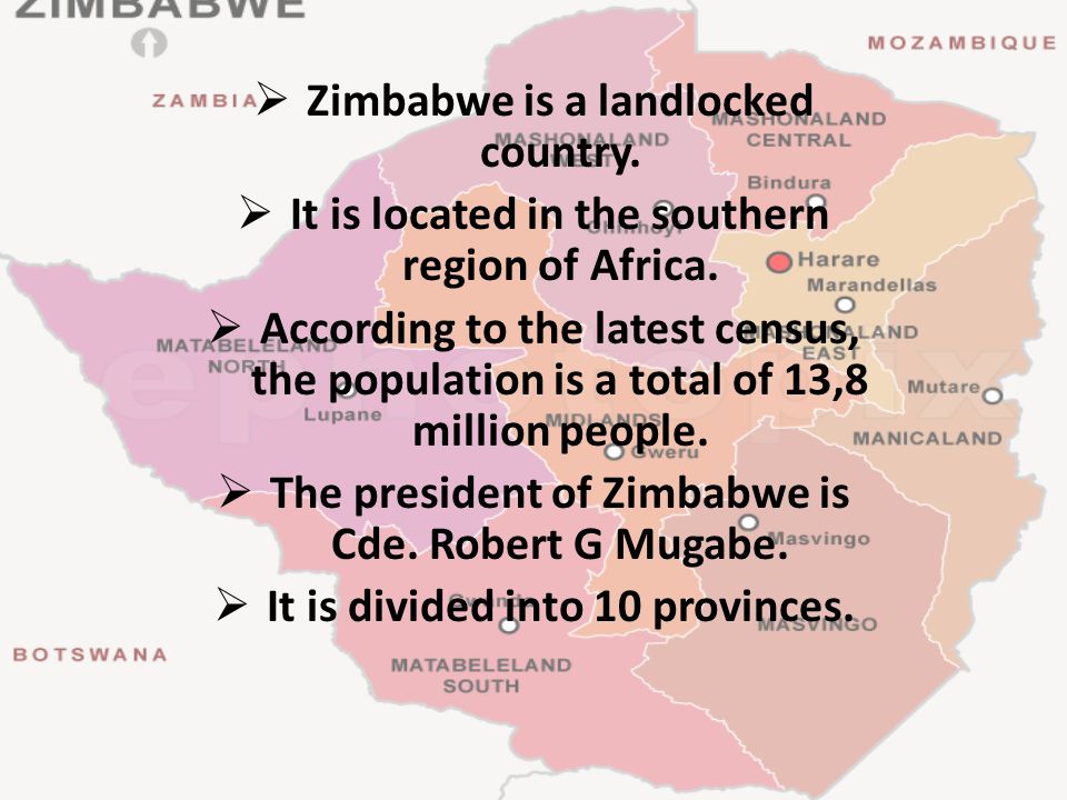  Zimbabwe is a landlocked country.  It is located in the southern region of Africa.