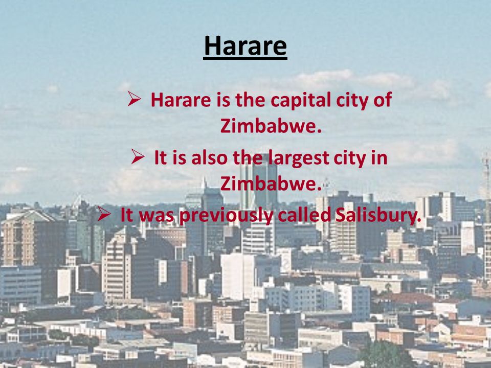 Harare  Harare is the capital city of Zimbabwe.  It is also the largest city in Zimbabwe.
