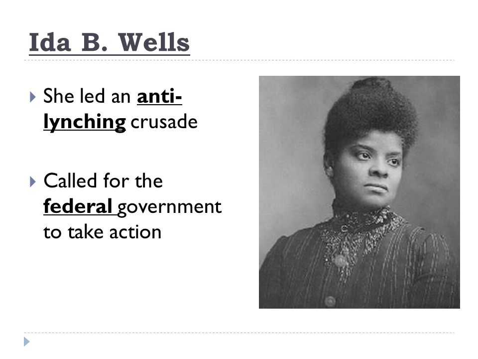 Ida B. Wells  She led an anti- lynching crusade  Called for the federal government to take action