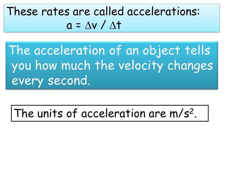 These rates are called accelerations: a =  v /  t The acceleration of an object tells you how much the velocity changes every second.