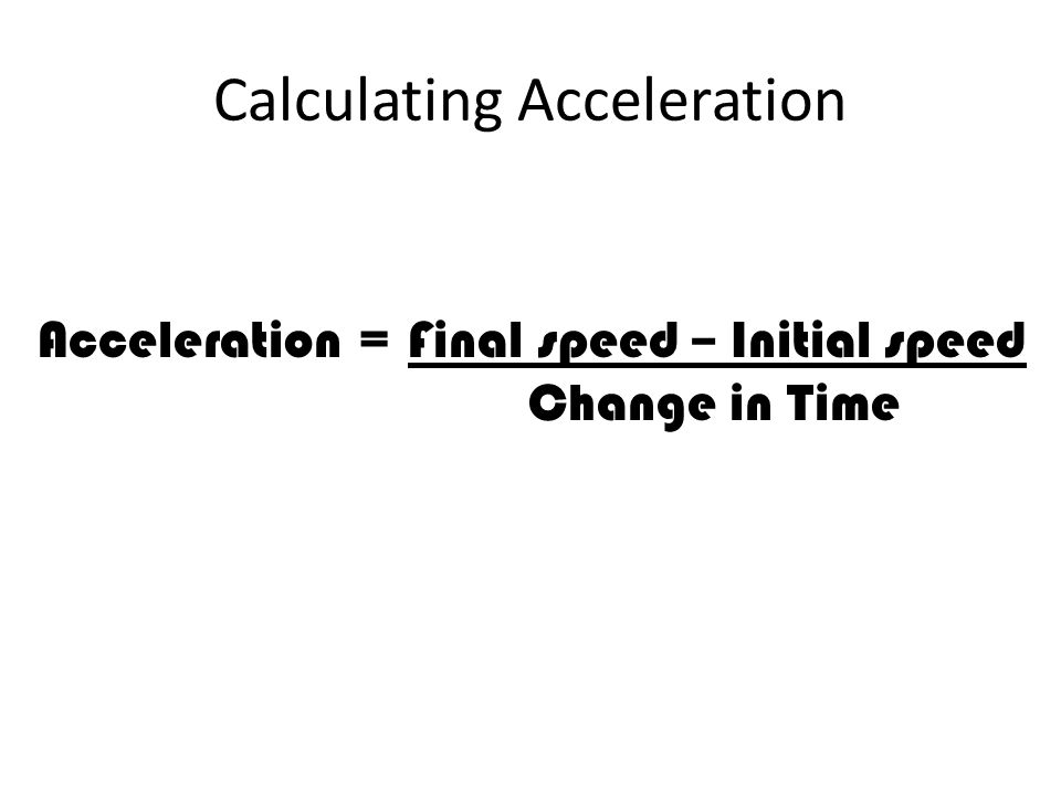 Calculating Acceleration Acceleration = Final speed – Initial speed Change in Time