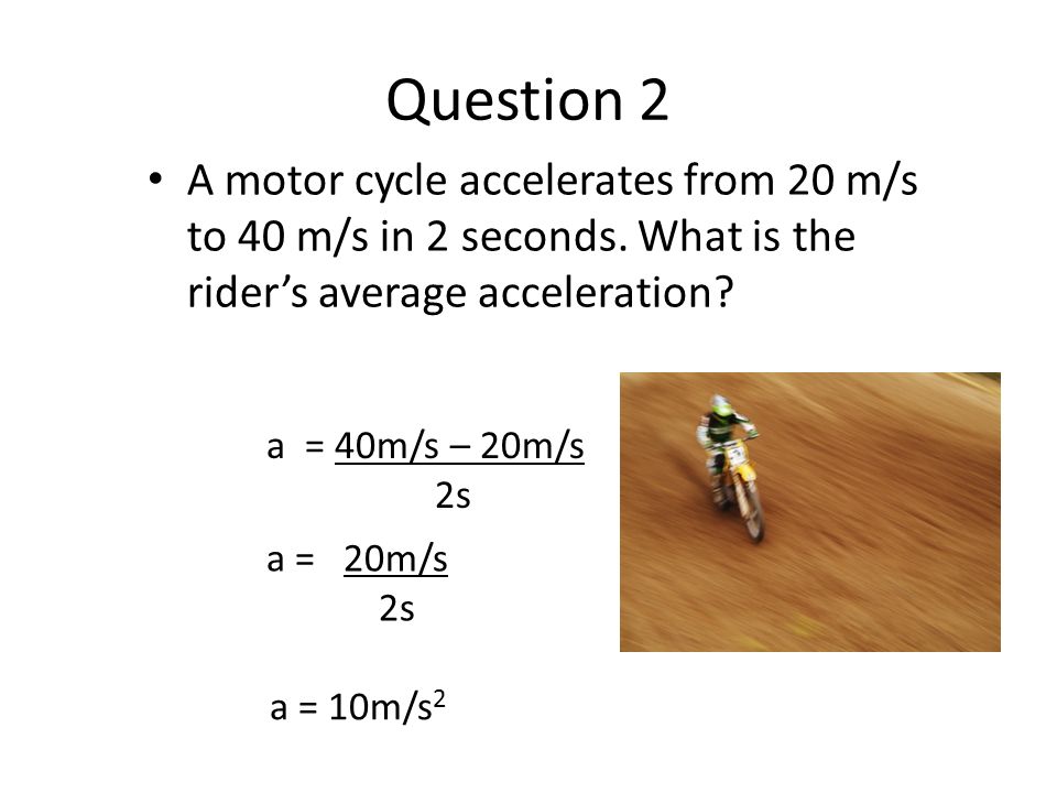 Question 2 A motor cycle accelerates from 20 m/s to 40 m/s in 2 seconds.