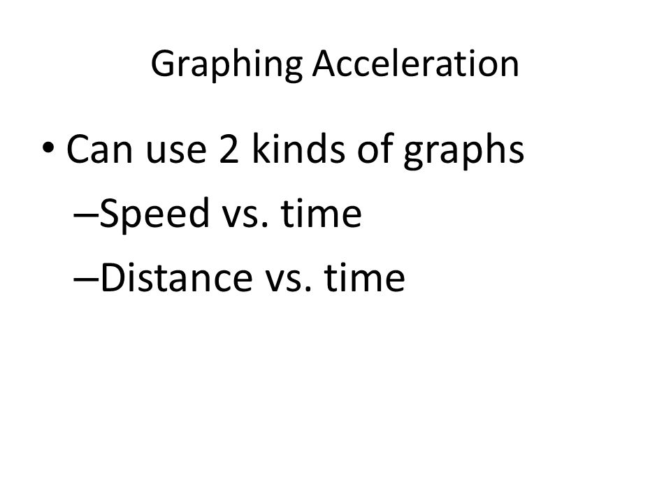 Graphing Acceleration Can use 2 kinds of graphs – Speed vs. time – Distance vs. time