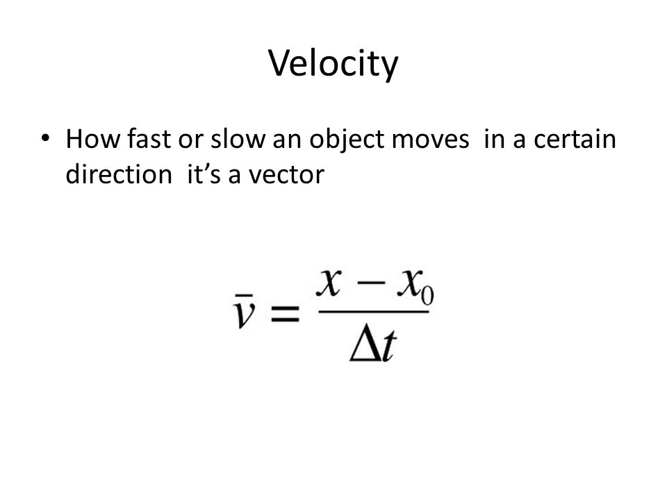 Velocity How fast or slow an object moves in a certain direction it’s a vector