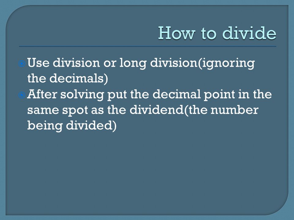  Use division or long division(ignoring the decimals)  After solving put the decimal point in the same spot as the dividend(the number being divided)