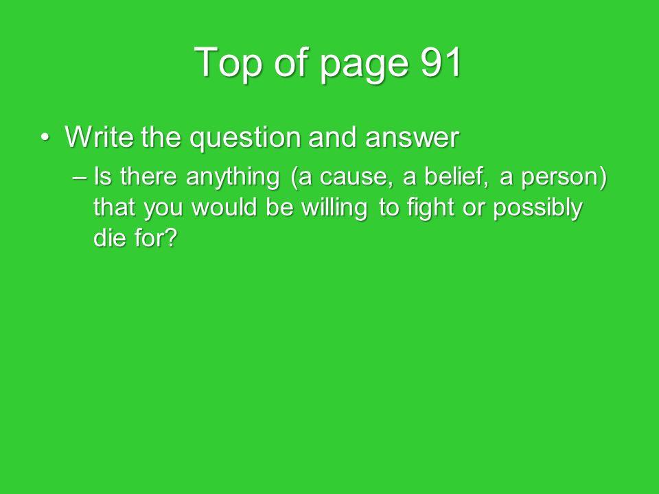 Top of page 91 Write the question and answerWrite the question and answer –Is there anything (a cause, a belief, a person) that you would be willing to fight or possibly die for