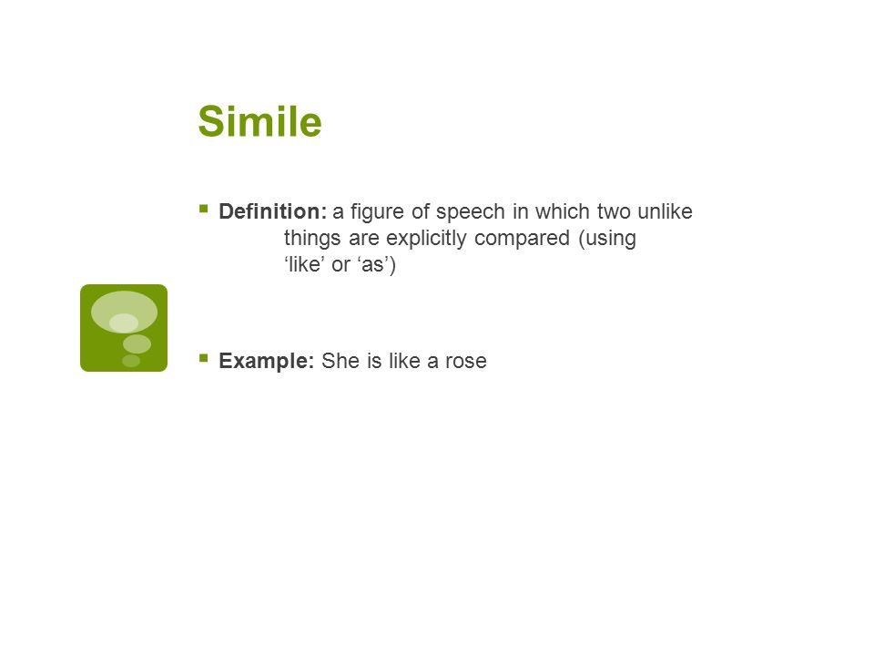 Simile  Definition: a figure of speech in which two unlike things are explicitly compared (using ‘like’ or ‘as’)  Example: She is like a rose