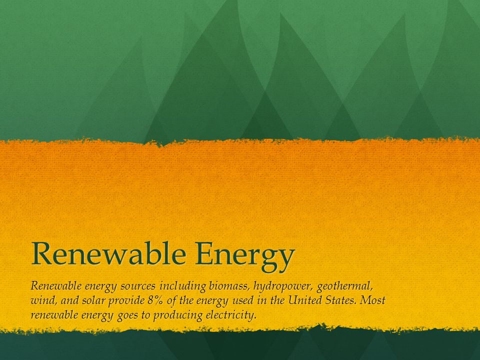 Renewable Energy Renewable energy sources including biomass, hydropower, geothermal, wind, and solar provide 8% of the energy used in the United States.