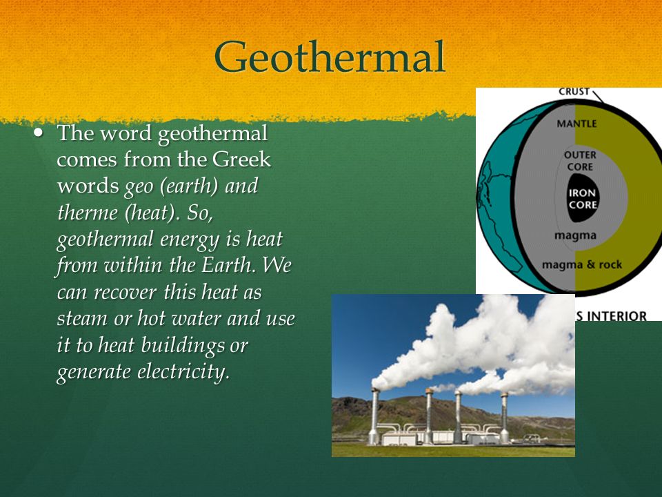 Geothermal The word geothermal comes from the Greek words geo (earth) and therme (heat).