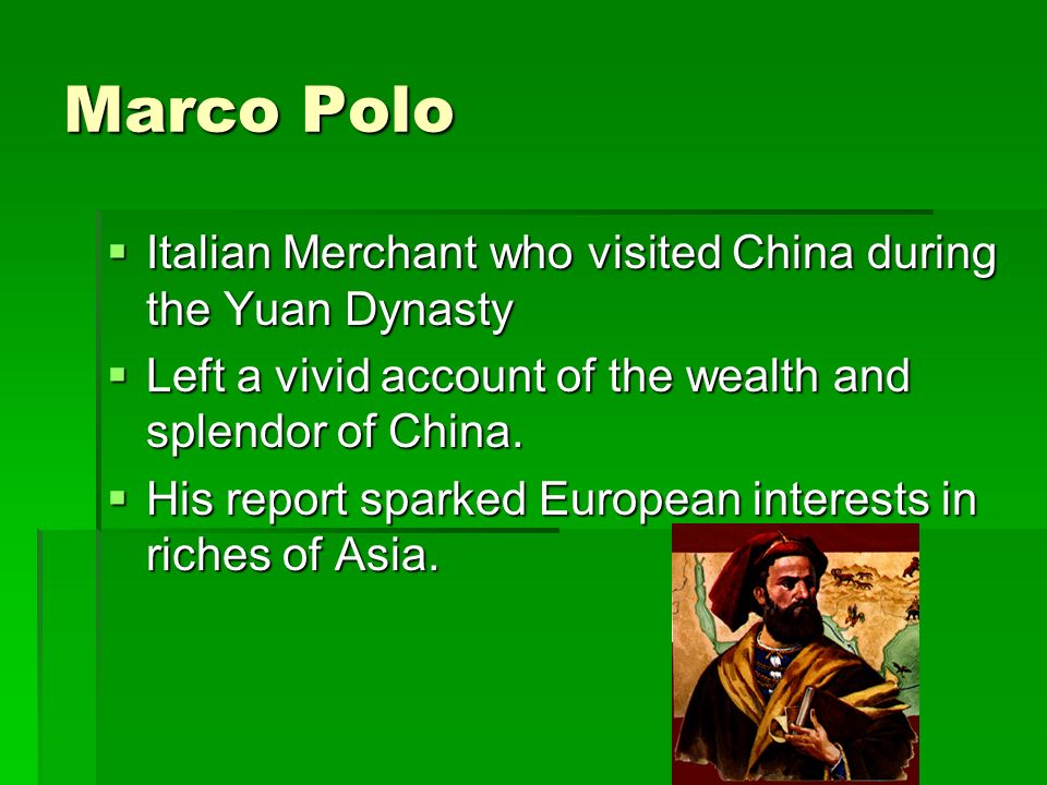 Marco Polo  Italian Merchant who visited China during the Yuan Dynasty  Left a vivid account of the wealth and splendor of China.