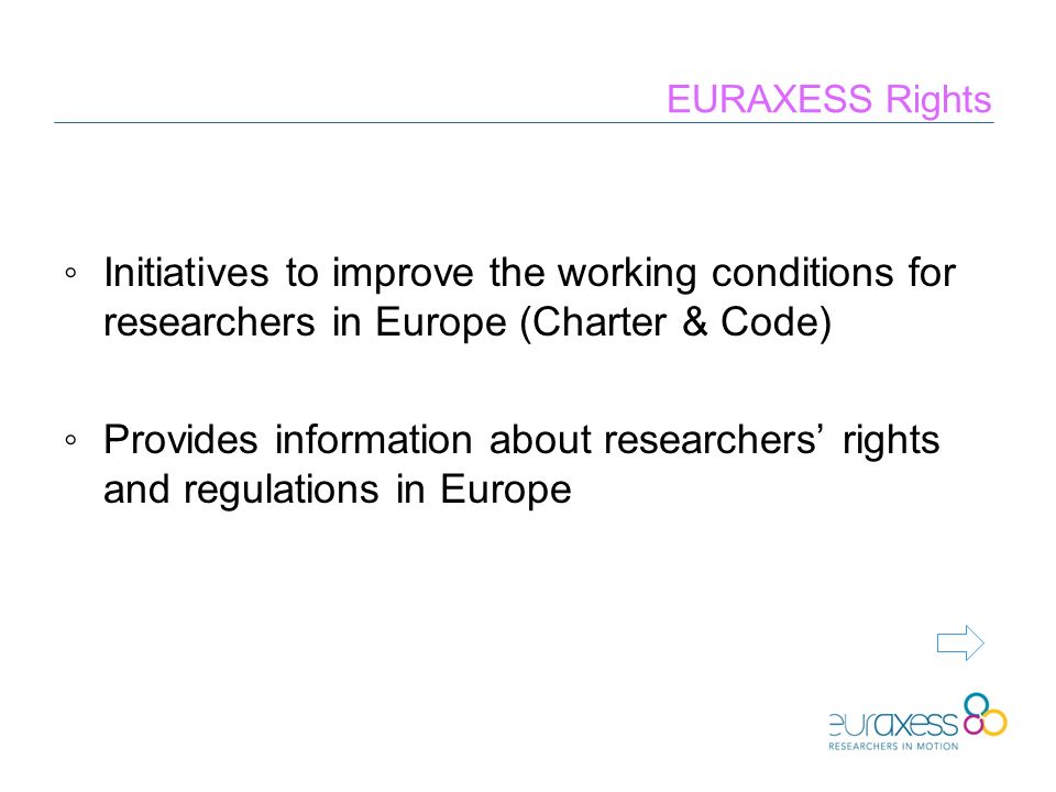 EURAXESS Rights ◦Initiatives to improve the working conditions for researchers in Europe (Charter & Code) ◦Provides information about researchers’ rights and regulations in Europe