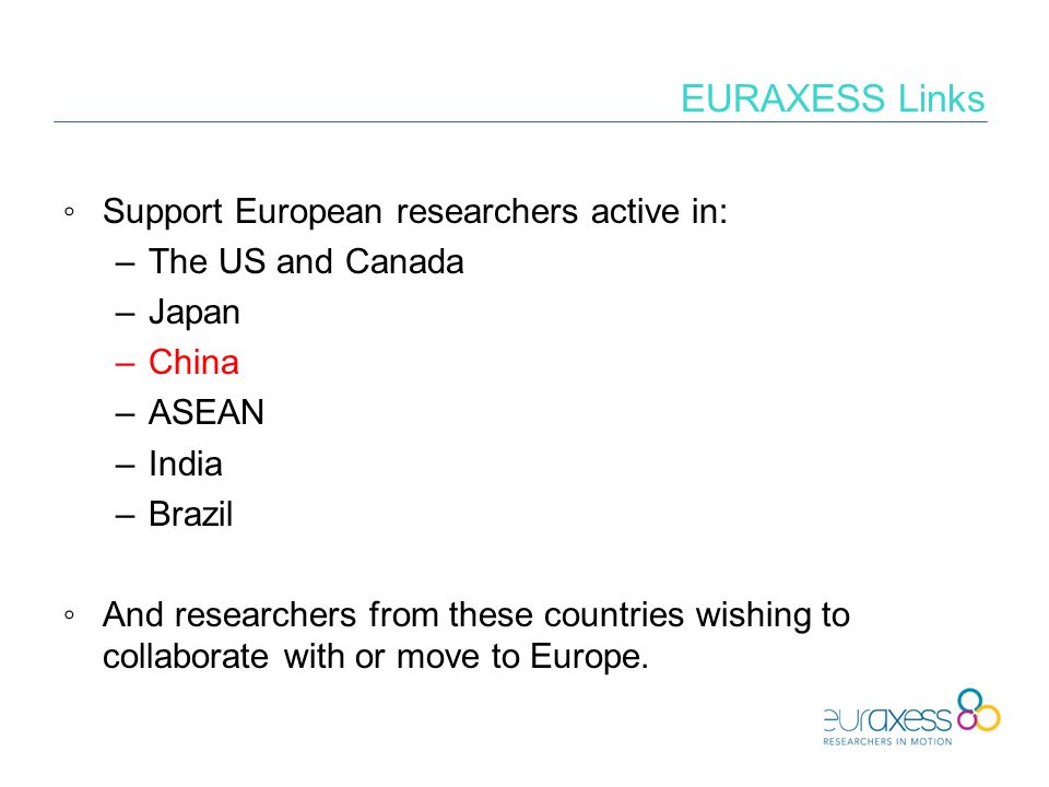 EURAXESS Links ◦Support European researchers active in: –The US and Canada –Japan –China –ASEAN –India –Brazil ◦And researchers from these countries wishing to collaborate with or move to Europe.