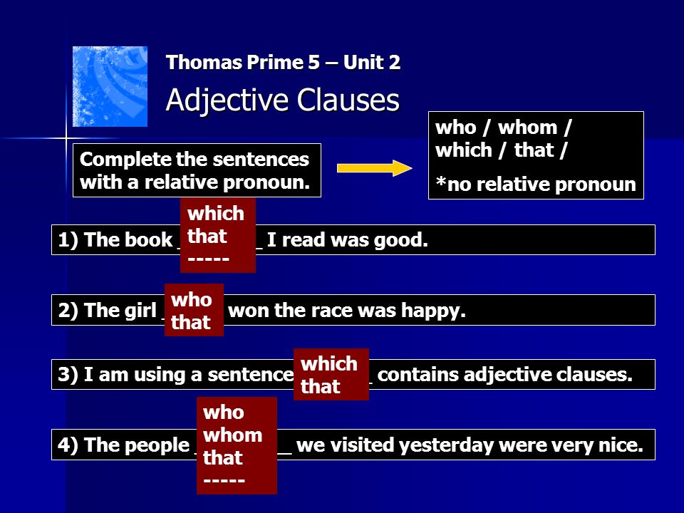 Thomas Prime 5 – Unit 2 Adjective Clauses who / whom / which / that / *no relative pronoun 1) The book _______ I read was good.