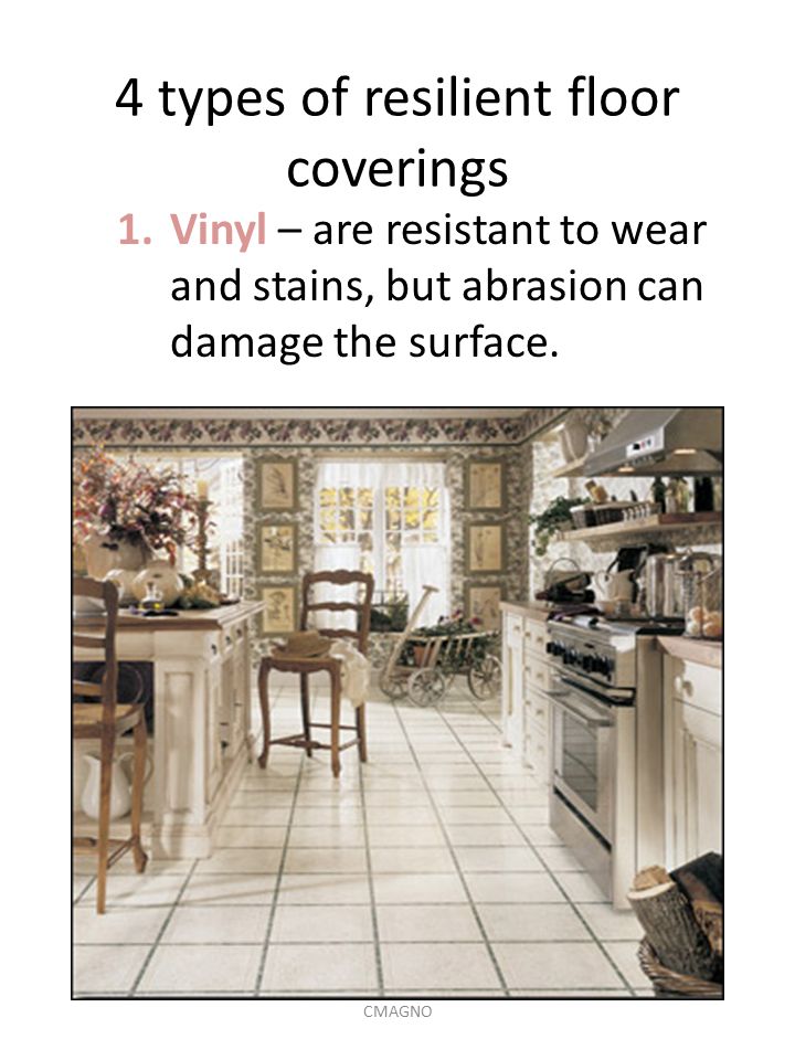 4 types of resilient floor coverings 1.Vinyl – are resistant to wear and stains, but abrasion can damage the surface.