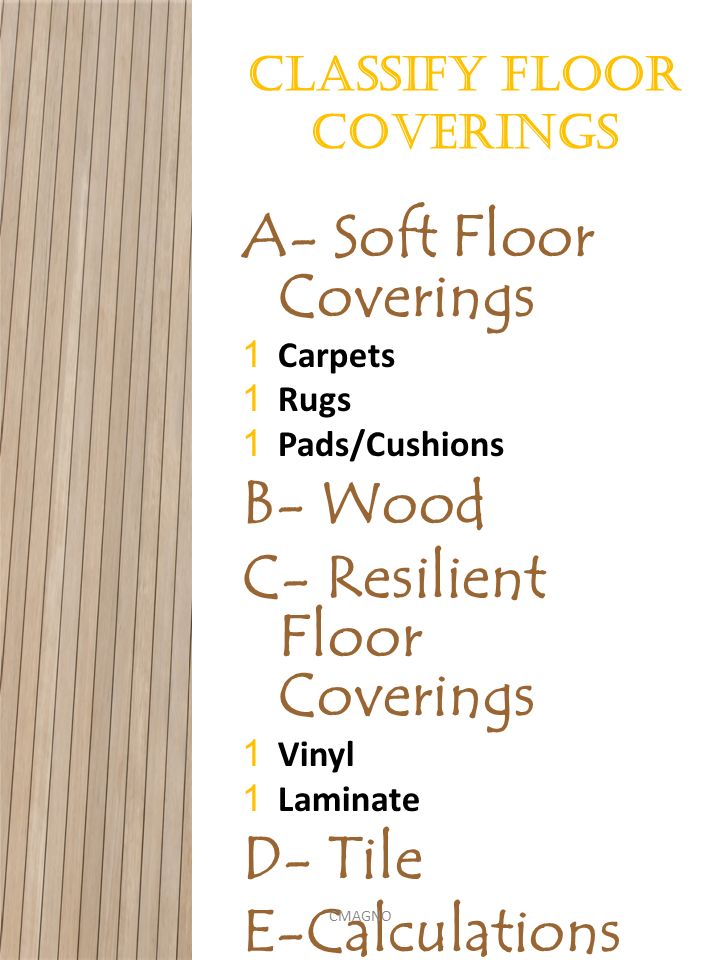 Classify floor coverings A- Soft Floor Coverings 1Carpets 1Rugs 1Pads/Cushions B- Wood C- Resilient Floor Coverings 1Vinyl 1Laminate D- Tile E-Calculations CMAGNO