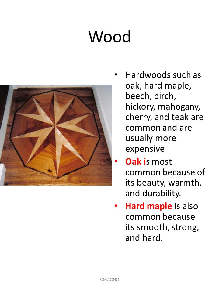 Wood Hardwoods such as oak, hard maple, beech, birch, hickory, mahogany, cherry, and teak are common and are usually more expensive Oak is most common because of its beauty, warmth, and durability.