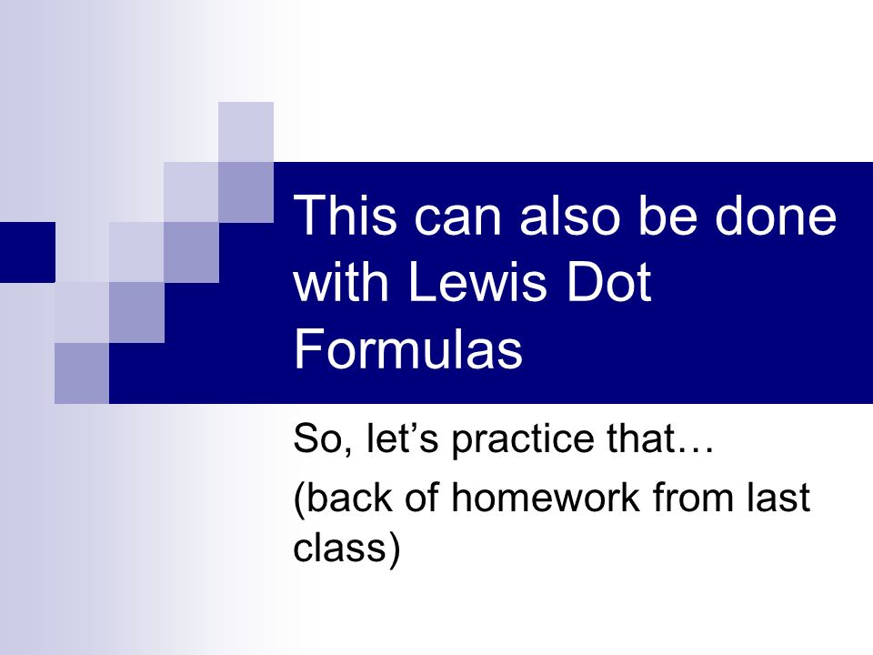 This can also be done with Lewis Dot Formulas So, let’s practice that… (back of homework from last class)