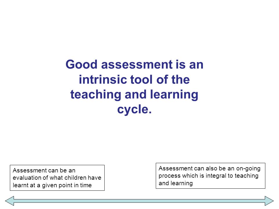 Good assessment is an intrinsic tool of the teaching and learning cycle.