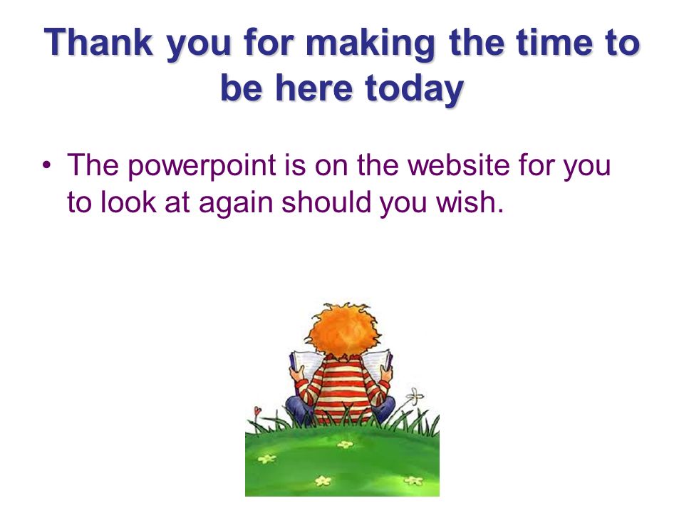 Thank you for making the time to be here today The powerpoint is on the website for you to look at again should you wish.