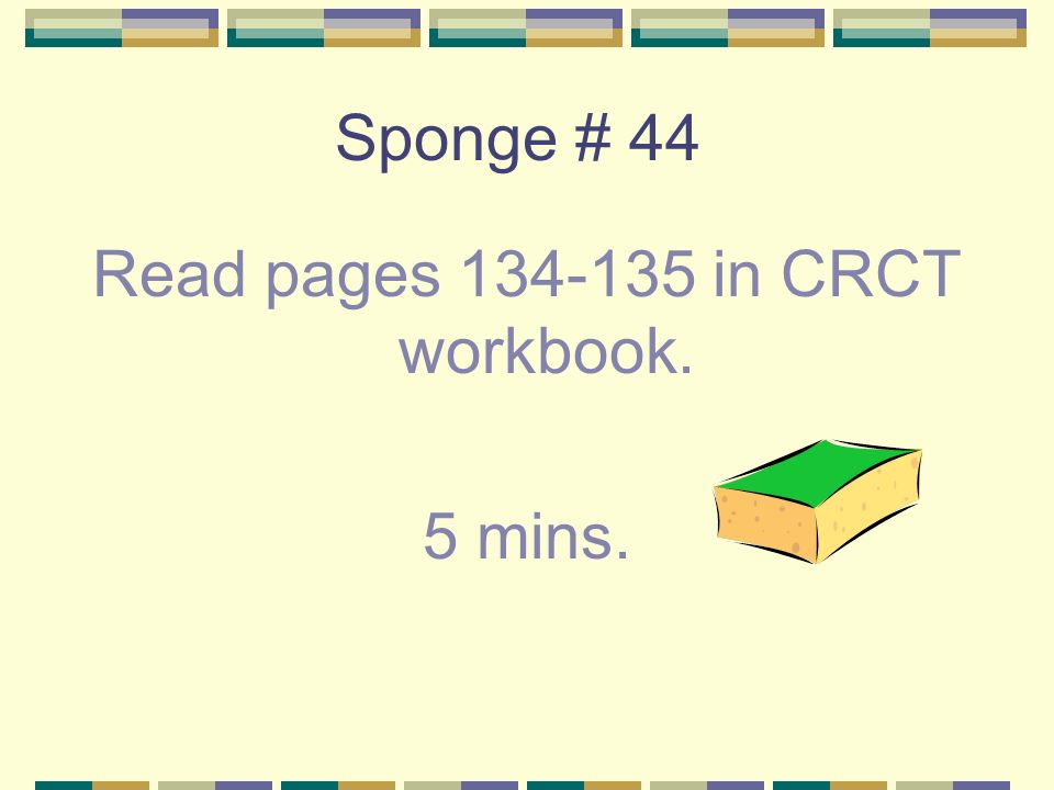 Sponge # 44 Read pages in CRCT workbook. 5 mins.