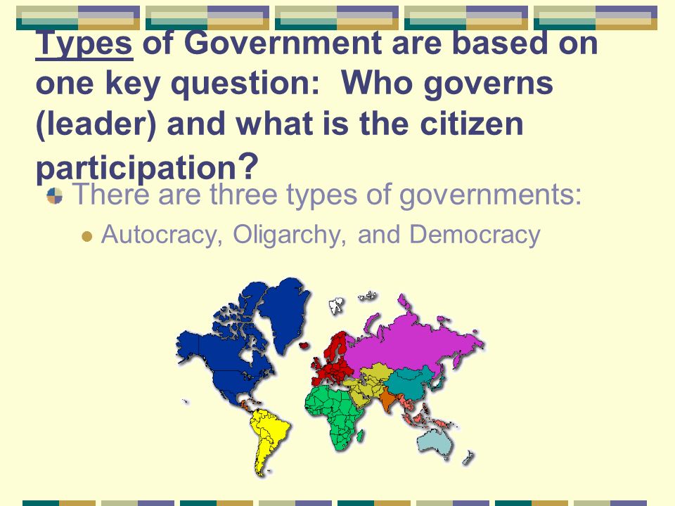 Types of Government are based on one key question: Who governs (leader) and what is the citizen participation .