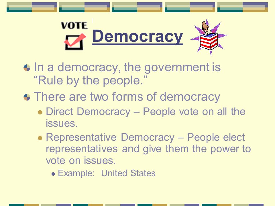 Democracy In a democracy, the government is Rule by the people. There are two forms of democracy Direct Democracy – People vote on all the issues.