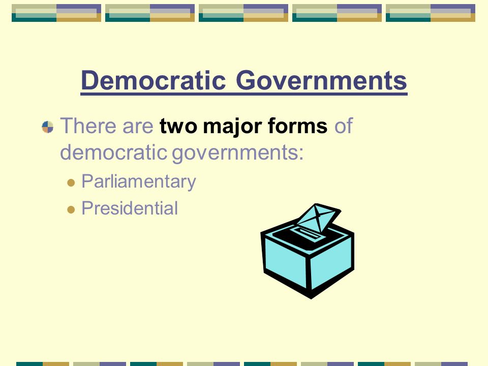 Democratic Governments There are two major forms of democratic governments: Parliamentary Presidential