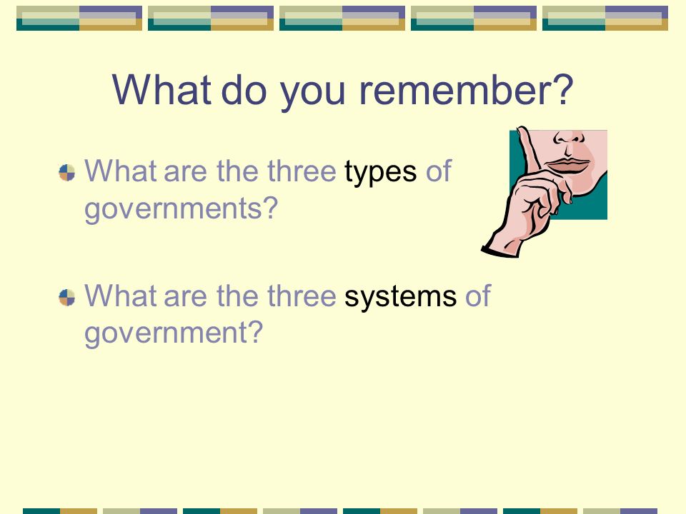 What do you remember. What are the three types of governments.