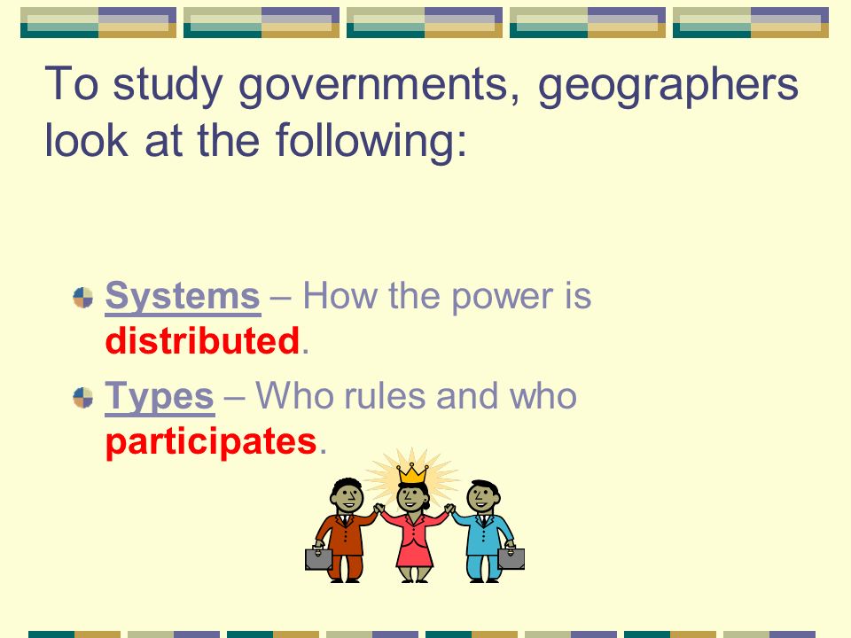 To study governments, geographers look at the following: Systems – How the power is distributed.