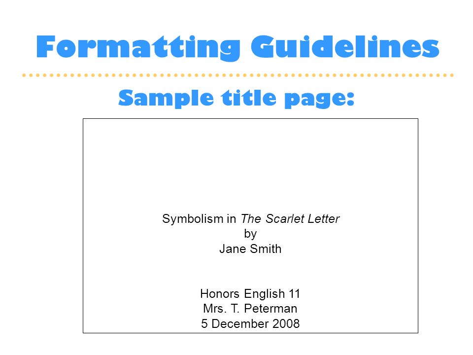 Formatting Guidelines Sample title page: Symbolism in The Scarlet Letter by Jane Smith Honors English 11 Mrs.