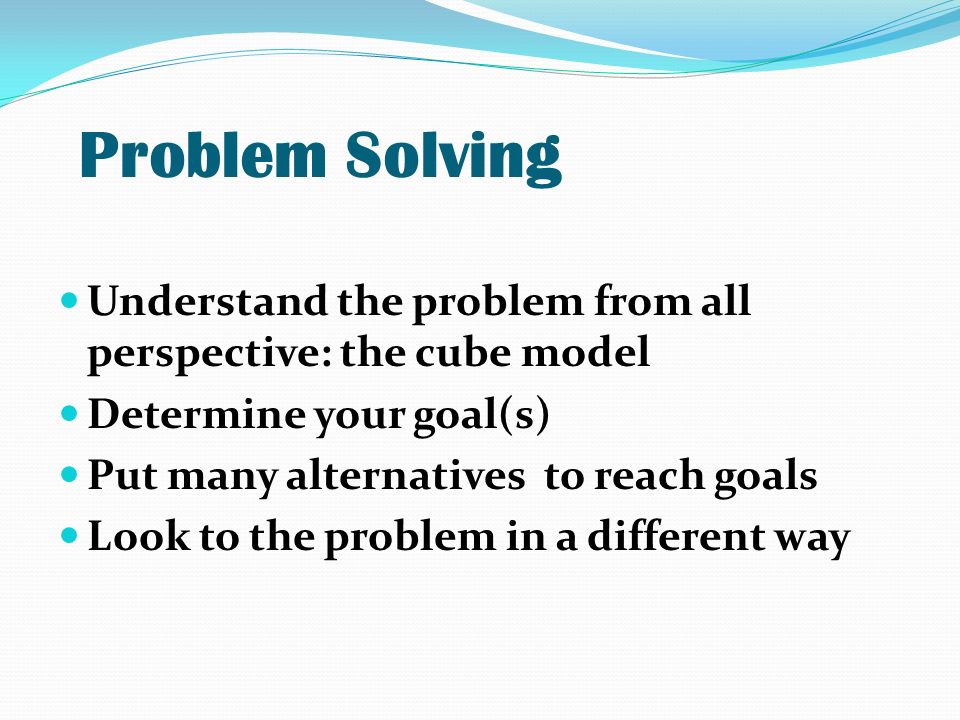 Problem Solving Understand the problem from all perspective: the cube model Determine your goal(s) Put many alternatives to reach goals Look to the problem in a different way