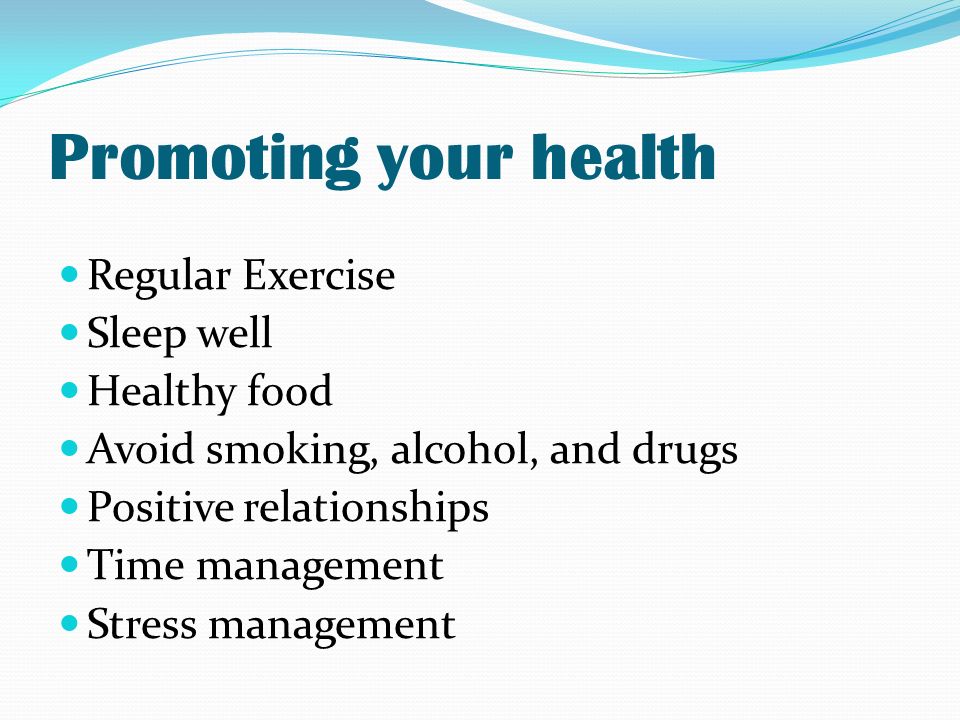 Promoting your health Regular Exercise Sleep well Healthy food Avoid smoking, alcohol, and drugs Positive relationships Time management Stress management