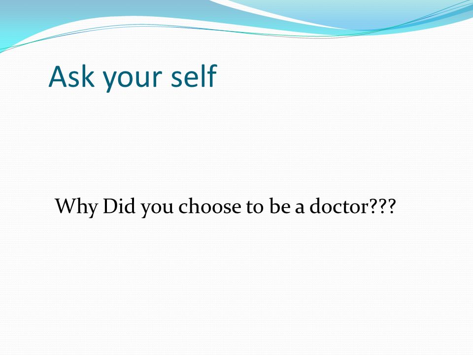 Ask your self Why Did you choose to be a doctor