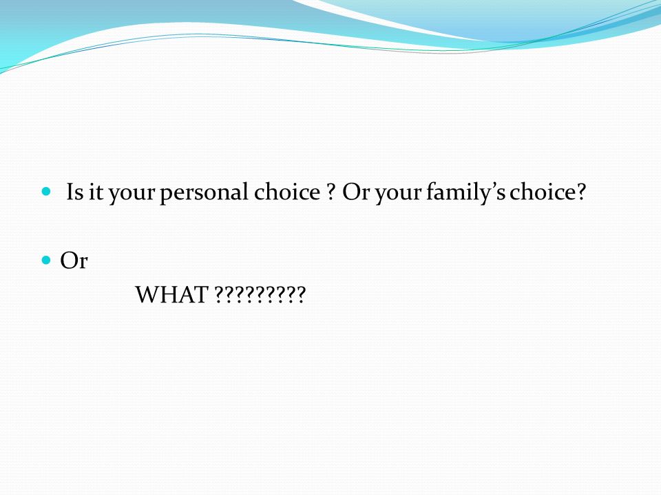 Is it your personal choice Or your family’s choice Or WHAT