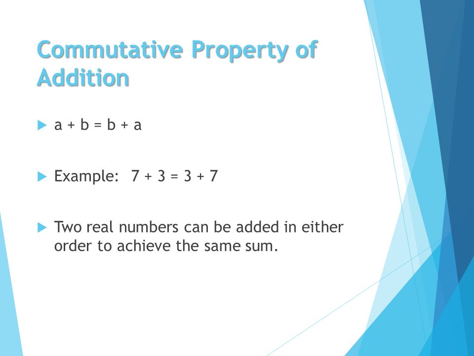 Commutative Property of Addition  a + b = b + a  Example:7 + 3 =  Two real numbers can be added in either order to achieve the same sum.