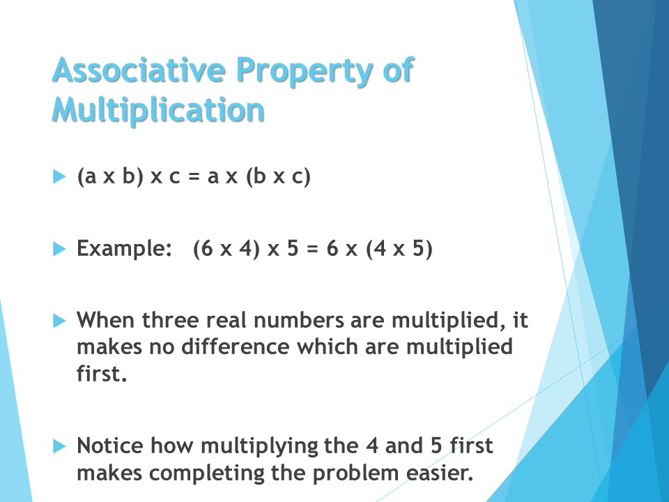 Associative Property of Multiplication  (a x b) x c = a x (b x c)  Example: (6 x 4) x 5 = 6 x (4 x 5)  When three real numbers are multiplied, it makes no difference which are multiplied first.