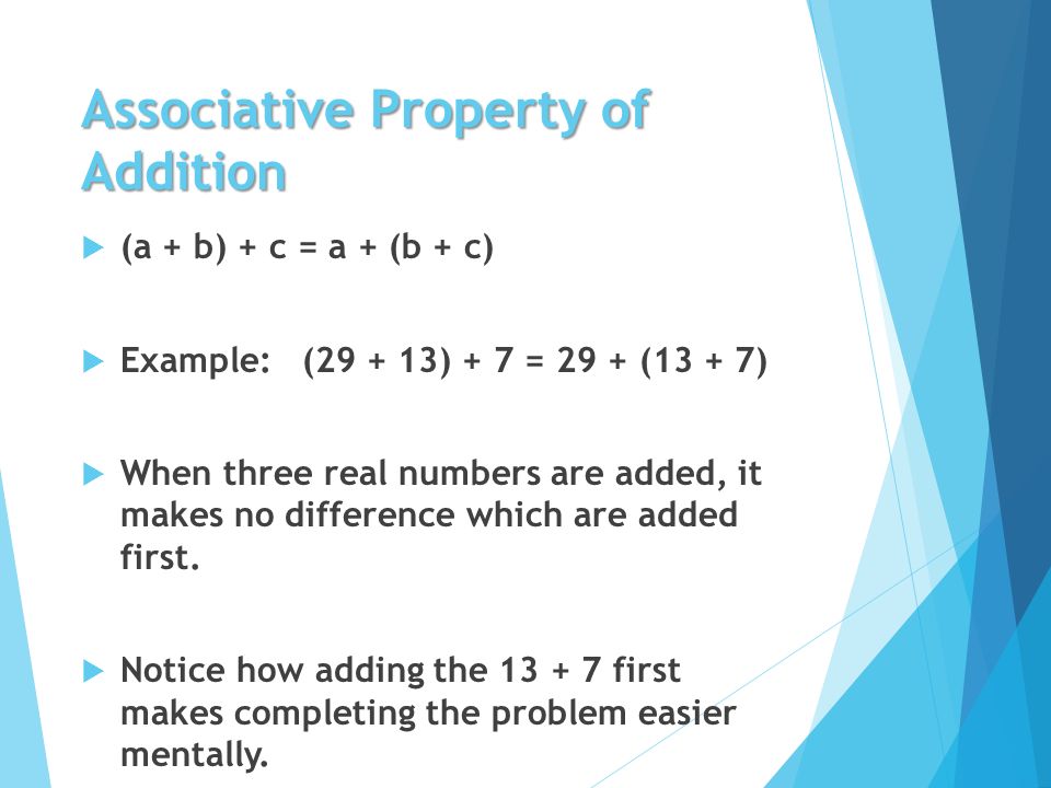 Associative Property of Addition  (a + b) + c = a + (b + c)  Example: ( ) + 7 = 29 + (13 + 7)  When three real numbers are added, it makes no difference which are added first.