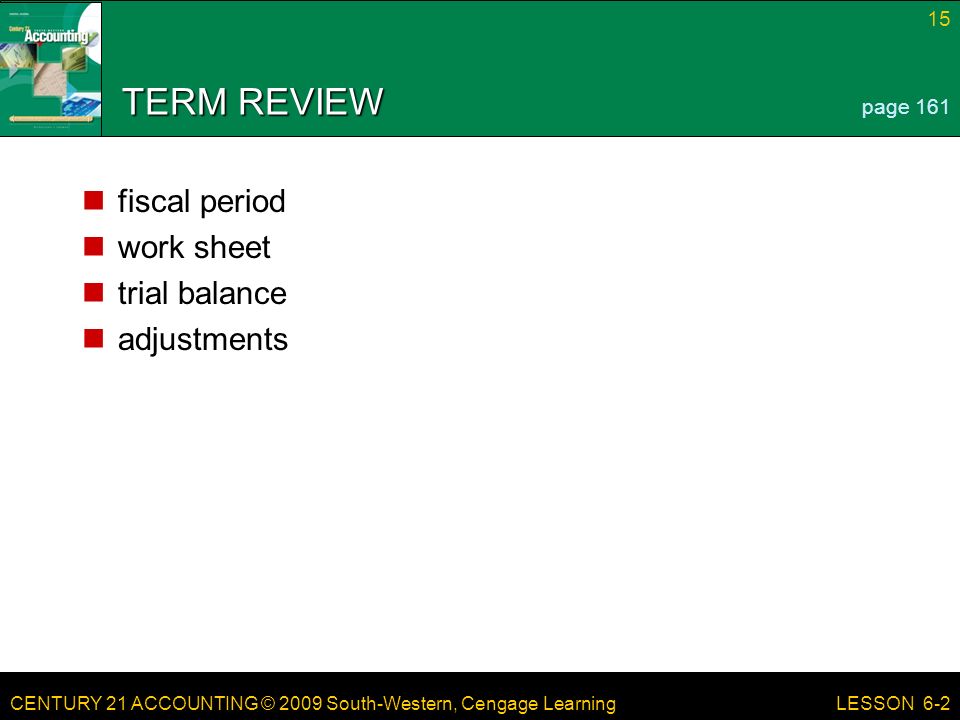 CENTURY 21 ACCOUNTING © 2009 South-Western, Cengage Learning 15 LESSON 6-2 TERM REVIEW fiscal period work sheet trial balance adjustments page 161