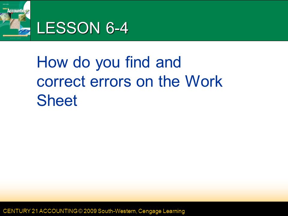 CENTURY 21 ACCOUNTING © 2009 South-Western, Cengage Learning LESSON 6-4 How do you find and correct errors on the Work Sheet