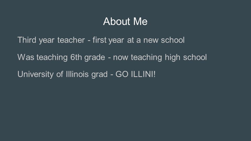 About Me Third year teacher - first year at a new school Was teaching 6th grade - now teaching high school University of Illinois grad - GO ILLINI!