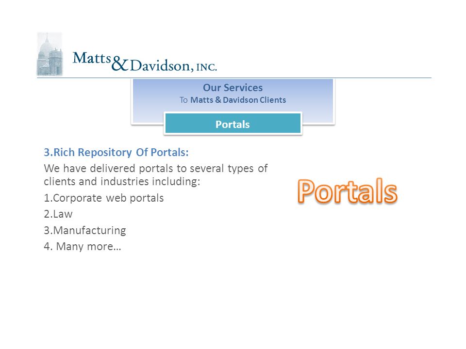 Our Services To Matts & Davidson Clients Our Services To Matts & Davidson Clients Portals 3.Rich Repository Of Portals: We have delivered portals to several types of clients and industries including: 1.Corporate web portals 2.Law 3.Manufacturing 4.