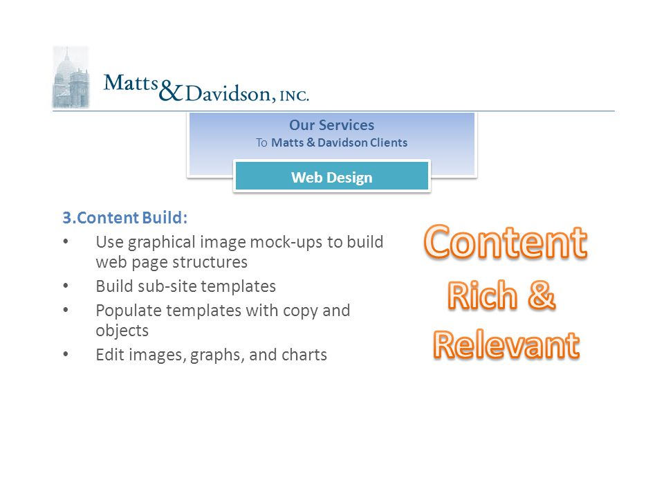 Our Services To Matts & Davidson Clients Our Services To Matts & Davidson Clients Web Design 3.Content Build: Use graphical image mock-ups to build web page structures Build sub-site templates Populate templates with copy and objects Edit images, graphs, and charts