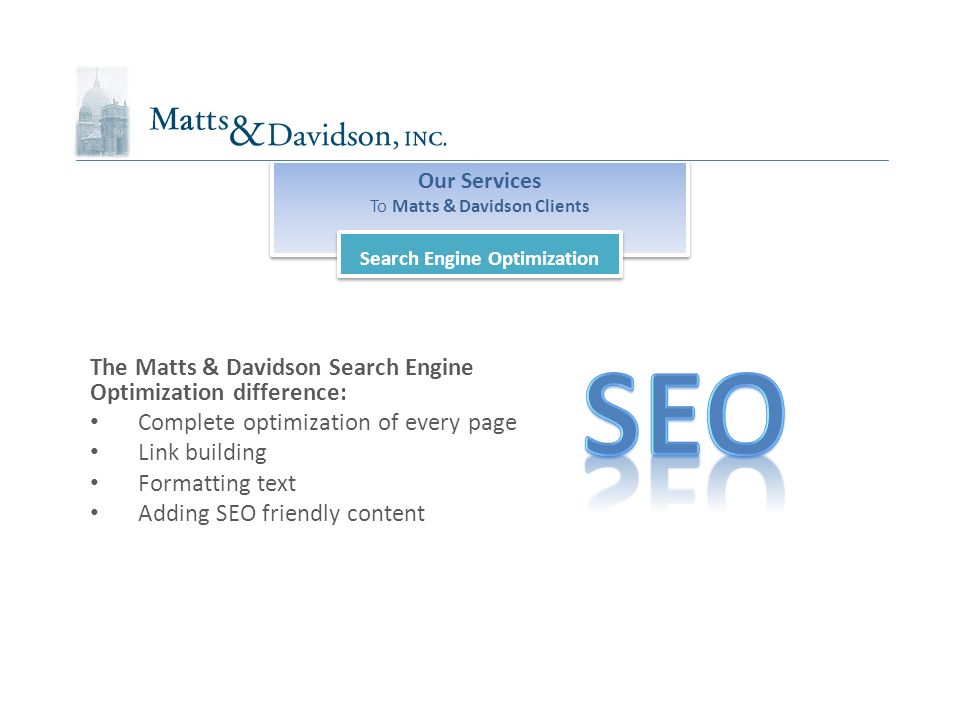 Our Services To Matts & Davidson Clients Our Services To Matts & Davidson Clients Search Engine Optimization The Matts & Davidson Search Engine Optimization difference: Complete optimization of every page Link building Formatting text Adding SEO friendly content