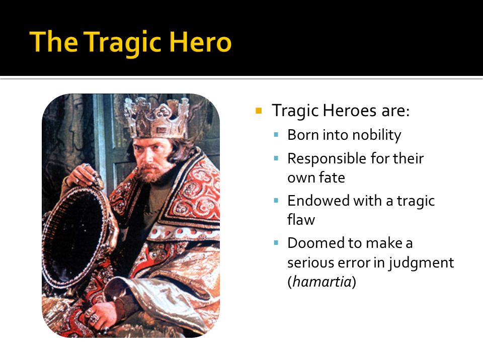  Tragic Heroes are:  Born into nobility  Responsible for their own fate  Endowed with a tragic flaw  Doomed to make a serious error in judgment (hamartia)
